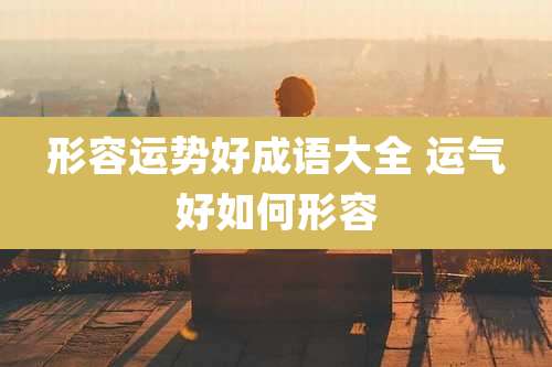 形容运势好成语大全 运气好如何形容