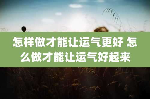 怎样做才能让运气更好 怎么做才能让运气好起来