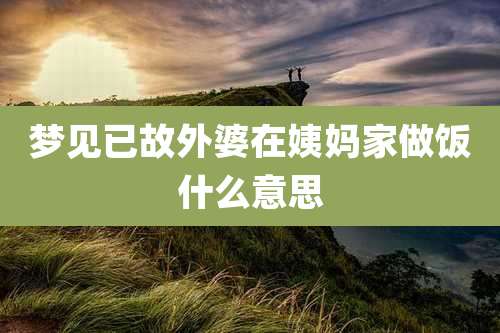 梦见已故外婆在姨妈家做饭什么意思