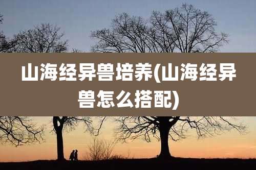 山海经异兽培养(山海经异兽怎么搭配)