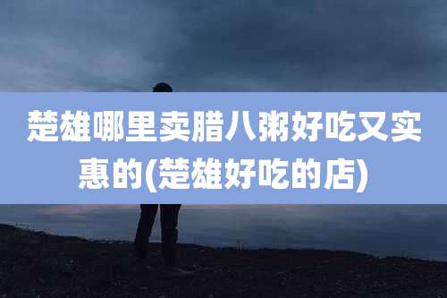 楚雄哪里卖腊八粥好吃又实惠的(楚雄好吃的店)