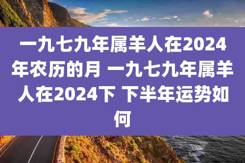 一九七九年属羊人在2024年农历的月 一九七九年属羊人在2024下 下半年运势如何