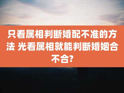 只看属相判断婚配不准的方法 光看属相就能判断婚姻合不合?