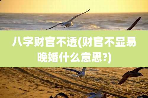 八字财官不透(财官不显易晚婚什么意思?)