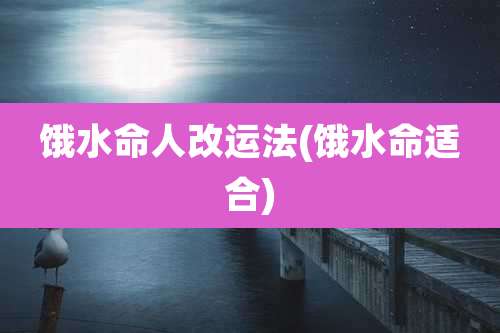 饿水命人改运法(饿水命适合)