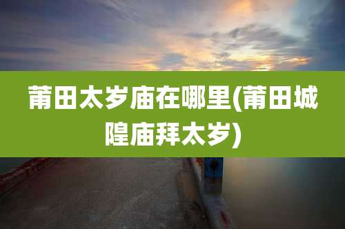 莆田太岁庙在哪里(莆田城隍庙拜太岁)