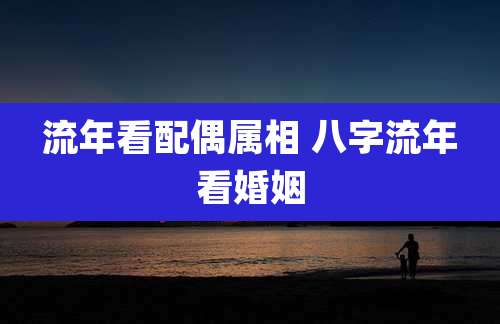 流年看配偶属相 八字流年看婚姻