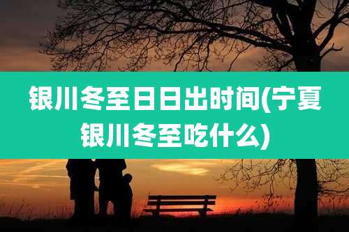 银川冬至日日出时间(宁夏银川冬至吃什么)