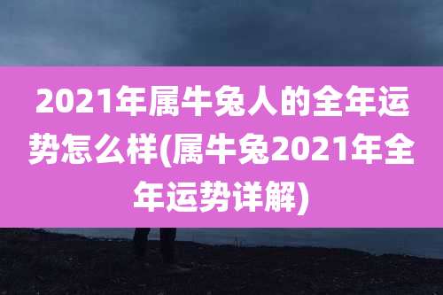 2021年属牛兔人的全年运势怎么样(属牛兔2021年全年运势详解)
