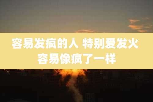 容易发疯的人 特别爱发火 容易像疯了一样