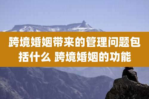 跨境婚姻带来的管理问题包括什么 跨境婚姻的功能