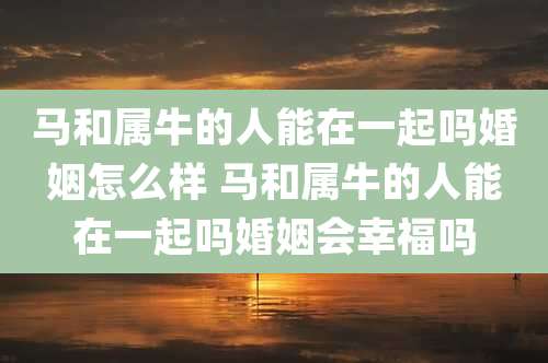 马和属牛的人能在一起吗婚姻怎么样 马和属牛的人能在一起吗婚姻会幸福吗