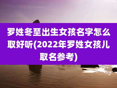 罗姓冬至出生女孩名字怎么取好听(2022年罗姓女孩儿取名参考)