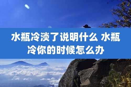 水瓶冷淡了说明什么 水瓶冷你的时候怎么办