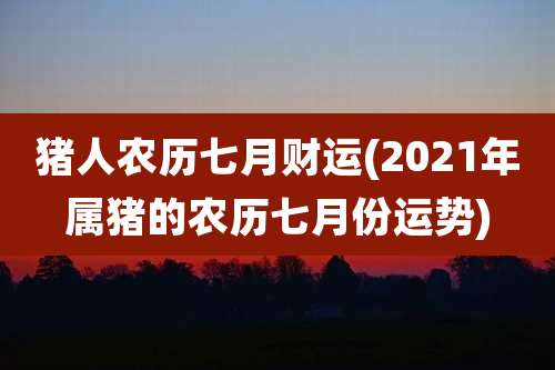 猪人农历七月财运(2021年属猪的农历七月份运势)