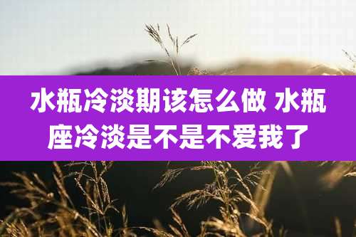 水瓶冷淡期该怎么做 水瓶座冷淡是不是不爱我了