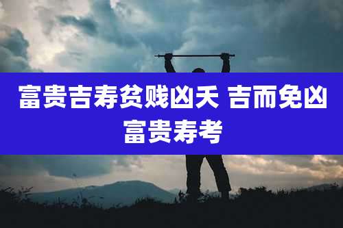 富贵吉寿贫贱凶夭 吉而免凶富贵寿考