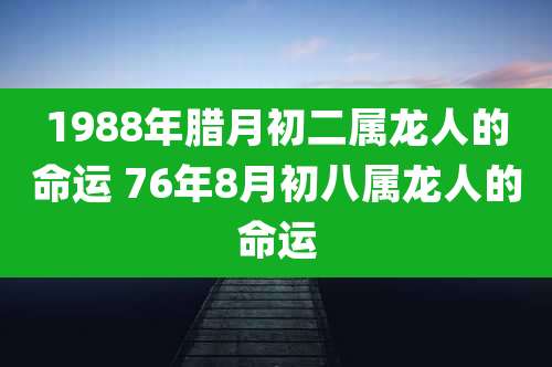 1988年腊月初二属龙人的命运 76年8月初八属龙人的命运
