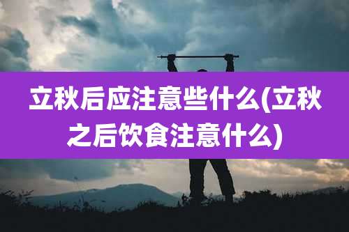 立秋后应注意些什么(立秋之后饮食注意什么)