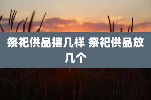 祭祀供品摆几样 祭祀供品放几个