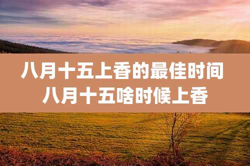 八月十五上香的最佳时间 八月十五啥时候上香