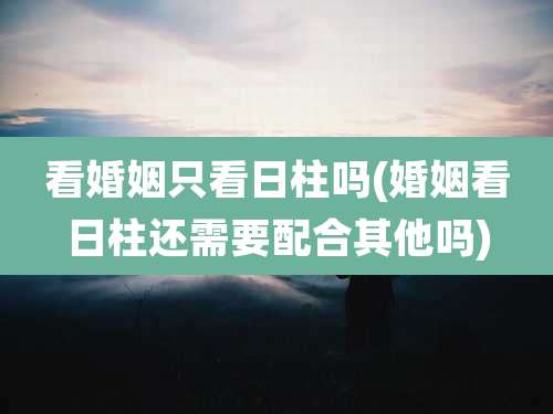 看婚姻只看日柱吗(婚姻看日柱还需要配合其他吗)
