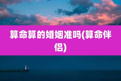 算命算的婚姻准吗(算命伴侣)