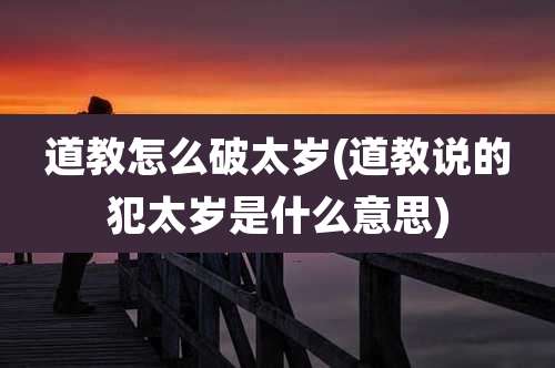 道教怎么破太岁(道教说的犯太岁是什么意思)