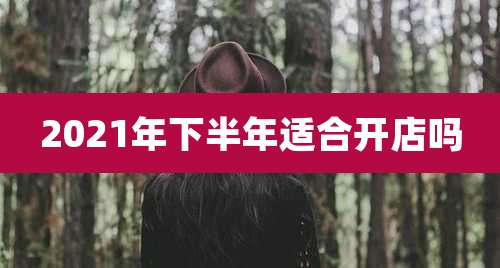 2021年下半年适合开店吗
