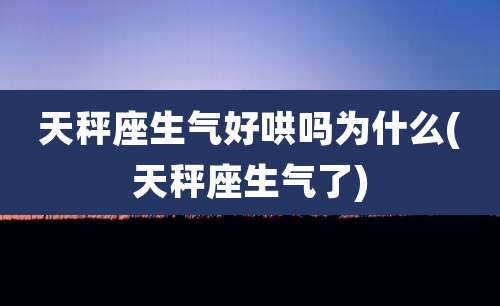 天秤座生气好哄吗为什么(天秤座生气了)