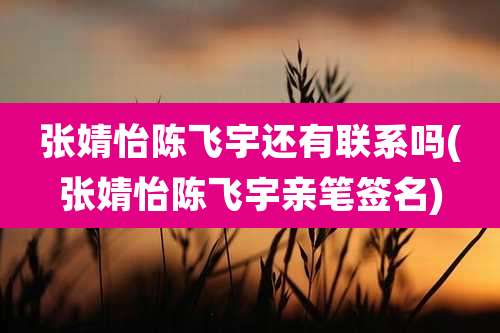张婧怡陈飞宇还有联系吗(张婧怡陈飞宇亲笔签名)