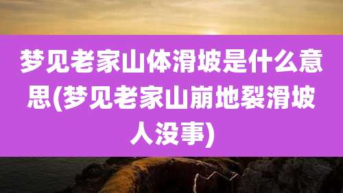 梦见老家山体滑坡是什么意思(梦见老家山崩地裂滑坡人没事)