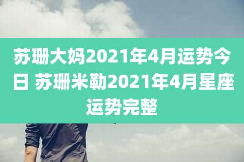 苏珊大妈2021年4月运势今日 苏珊米勒2021年4月星座运势完整