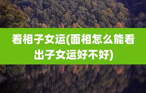 看相子女运(面相怎么能看出子女运好不好)