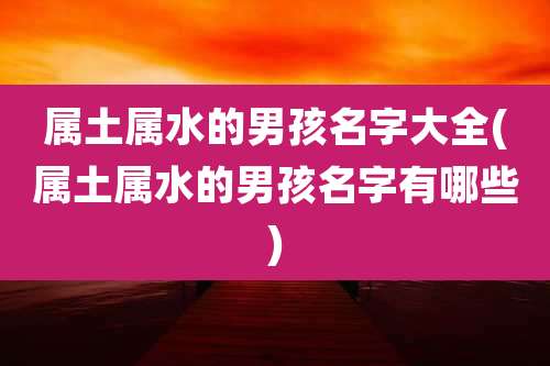 属土属水的男孩名字大全(属土属水的男孩名字有哪些)