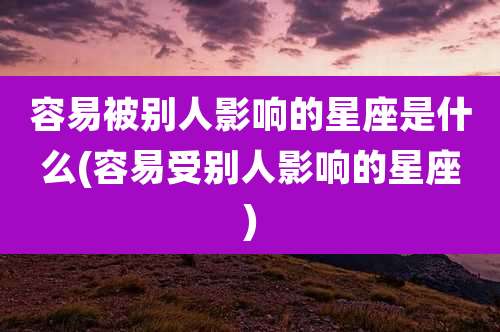 容易被别人影响的星座是什么(容易受别人影响的星座)