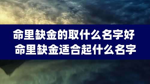 命里缺金的取什么名字好 命里缺金适合起什么名字