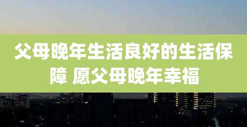 父母晚年生活良好的生活保障 愿父母晚年幸福