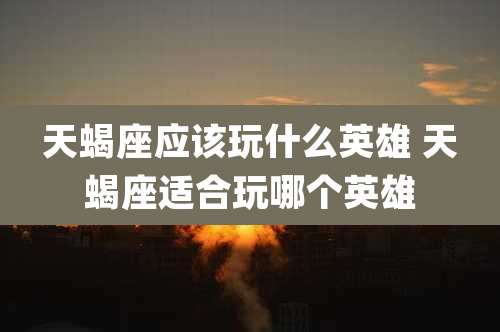 天蝎座应该玩什么英雄 天蝎座适合玩哪个英雄