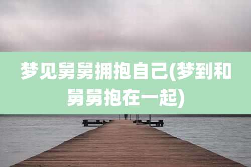梦见舅舅拥抱自己(梦到和舅舅抱在一起)