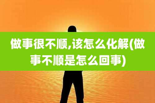 做事很不顺,该怎么化解(做事不顺是怎么回事)