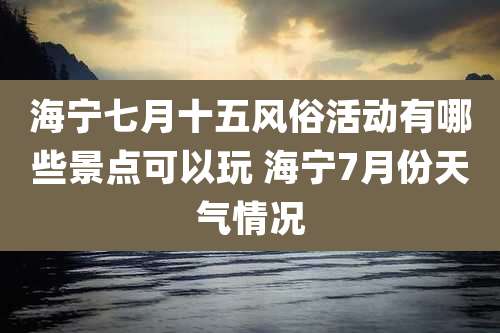海宁七月十五风俗活动有哪些景点可以玩 海宁7月份天气情况