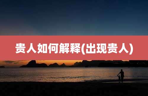 贵人如何解释(出现贵人)