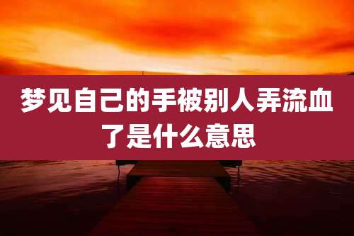 梦见自己的手被别人弄流血了是什么意思