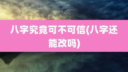 八字究竟可不可信(八字还能改吗)