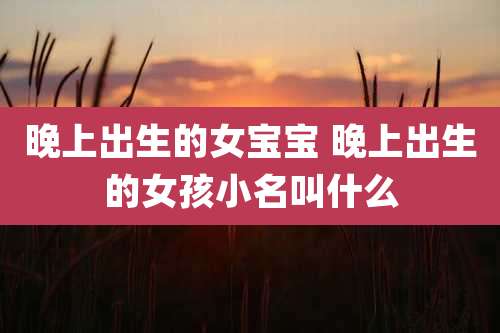 晚上出生的女宝宝 晚上出生的女孩小名叫什么