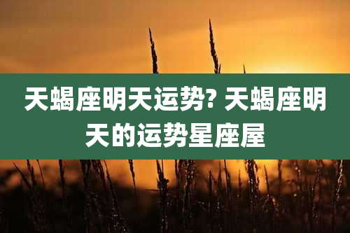 天蝎座明天运势? 天蝎座明天的运势星座屋