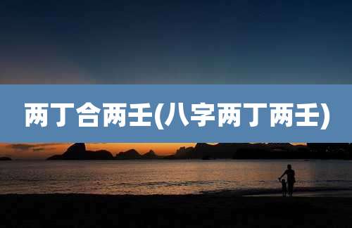 两丁合两壬(八字两丁两壬)