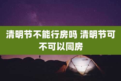 清明节不能行房吗 清明节可不可以同房
