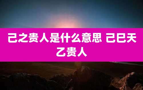 己之贵人是什么意思 己巳天乙贵人